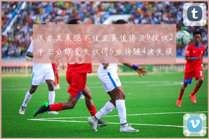 沃尔夫表现不佳正负值惨淡9投仅2中三分球全失仅得6分伴随4次失误