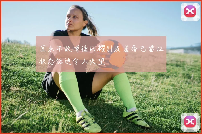 国米不敌博德闪耀引发羞辱巴雷拉状态低迷令人失望