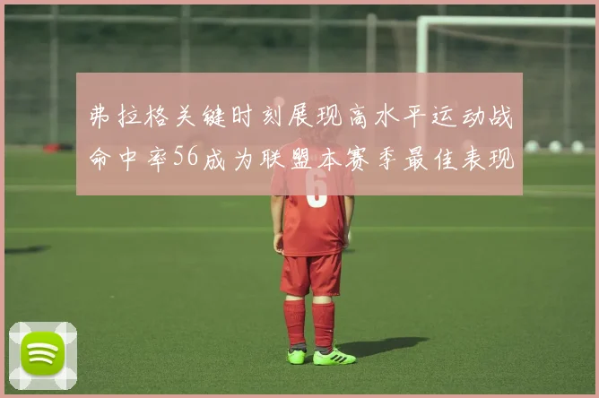 弗拉格关键时刻展现高水平运动战命中率56成为联盟本赛季最佳表现