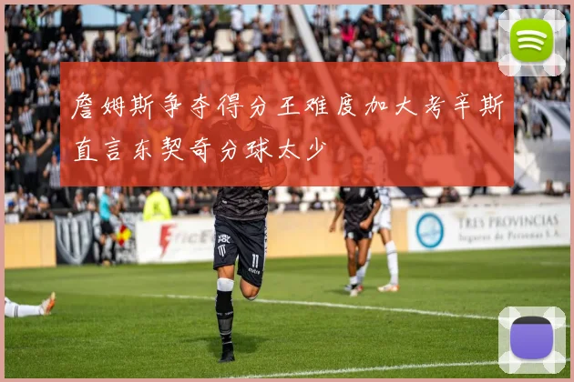 詹姆斯争夺得分王难度加大考辛斯直言东契奇分球太少