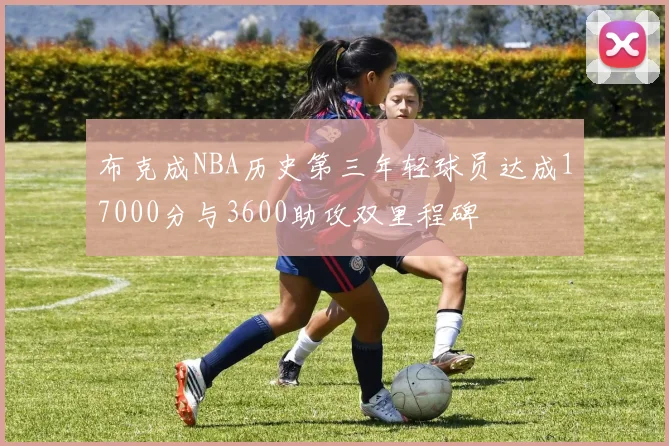 布克成NBA历史第三年轻球员达成17000分与3600助攻双里程碑