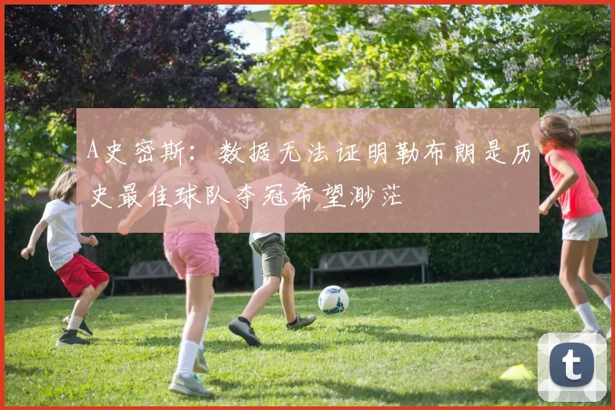 A史密斯：数据无法证明勒布朗是历史最佳球队夺冠希望渺茫