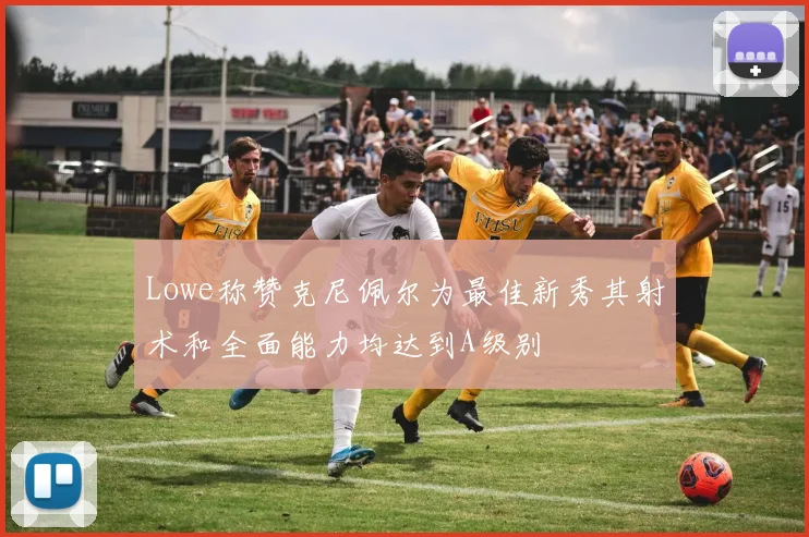 Lowe称赞克尼佩尔为最佳新秀其射术和全面能力均达到A级别