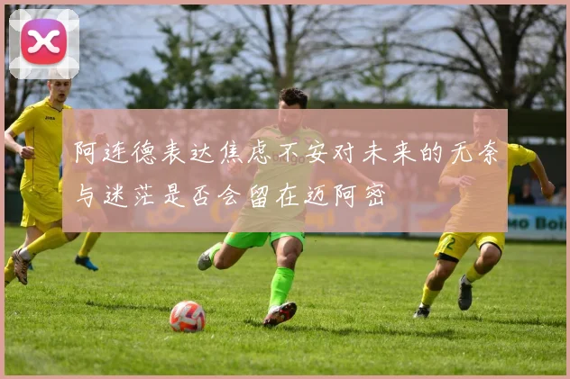 阿连德表达焦虑不安对未来的无奈与迷茫是否会留在迈阿密