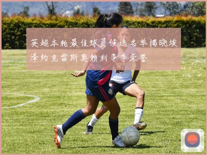 英超本轮最佳球员候选名单揭晓埃泽约克雷斯奥赖利争夺荣誉
