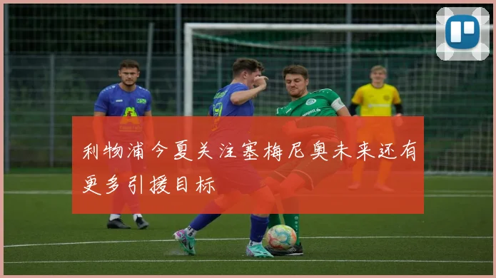 利物浦今夏关注塞梅尼奥未来还有更多引援目标