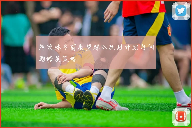 阿莫林冬窗展望球队改进计划与问题修复策略