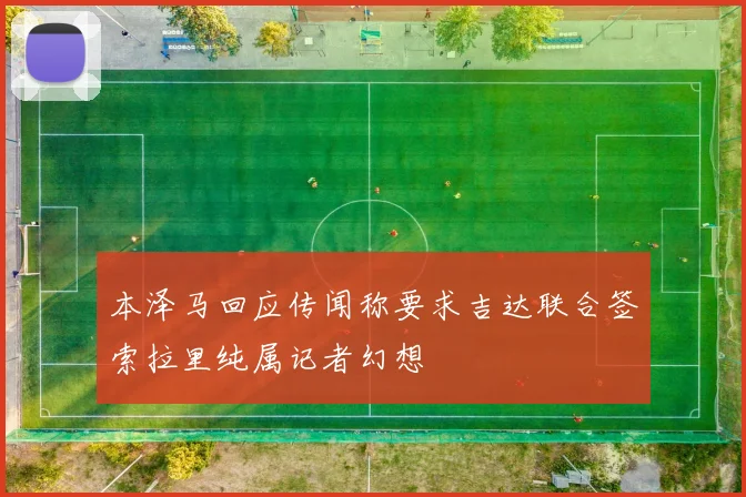 本泽马回应传闻称要求吉达联合签索拉里纯属记者幻想
