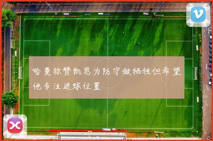 哈曼称赞凯恩为防守做牺牲但希望他专注进球位置