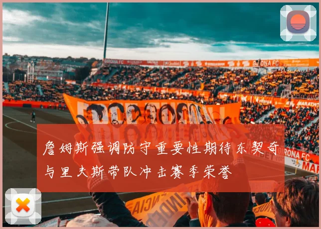 詹姆斯强调防守重要性期待东契奇与里夫斯带队冲击赛季荣誉