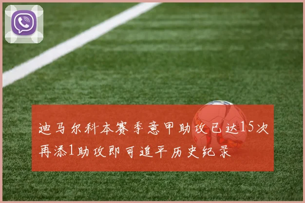 迪马尔科本赛季意甲助攻已达15次再添1助攻即可追平历史纪录