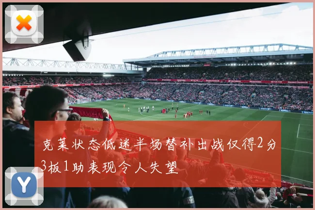克莱状态低迷半场替补出战仅得2分3板1助表现令人失望