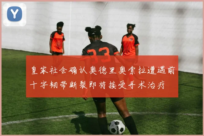 皇家社会确认奥德里奥索拉遭遇前十字韧带断裂即将接受手术治疗