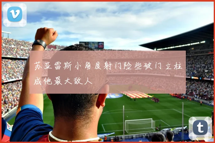 苏亚雷斯小角度射门险些破门立柱成他最大敌人