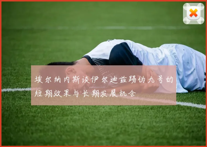 埃尔纳内斯谈伊尔迪兹踢伪九号的短期效果与长期发展机会