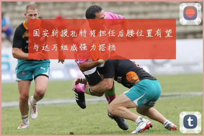 国安新援孔特将担任后腰位置有望与达万组成强力搭档