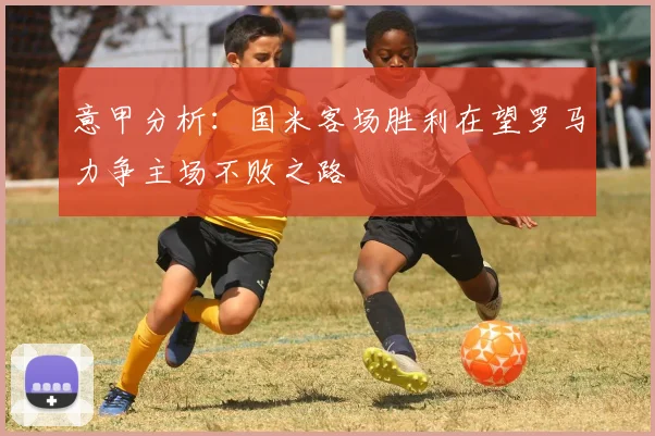 意甲分析：国米客场胜利在望罗马力争主场不败之路