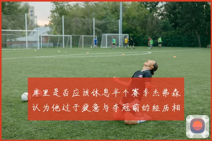 库里是否应该休息半个赛季杰弗森认为他过于疲惫与夺冠前的经历相似