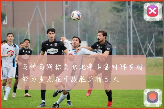 马特乌斯称乌尔比希具备对阵多特能力重点在于战胜亚特兰大