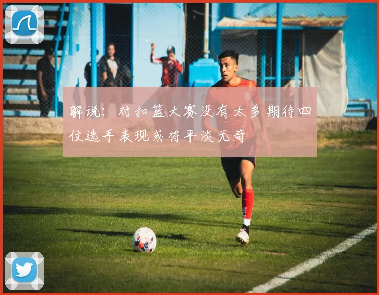 解说：对扣篮大赛没有太多期待四位选手表现或将平淡无奇