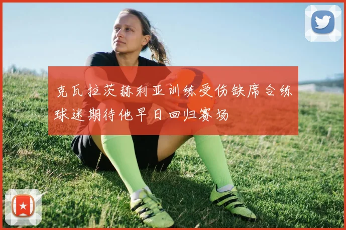 克瓦拉茨赫利亚训练受伤缺席合练球迷期待他早日回归赛场