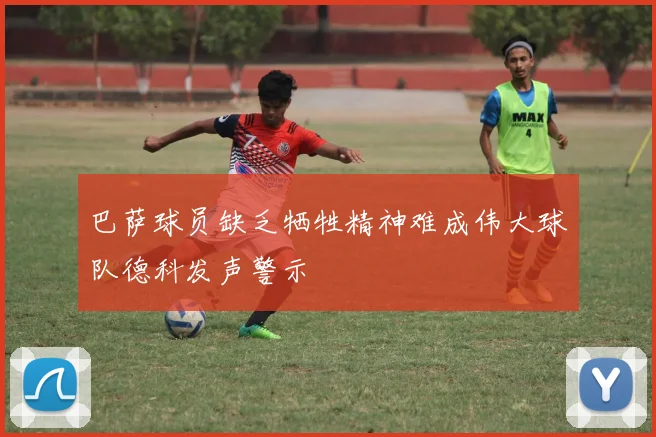 巴萨球员缺乏牺牲精神难成伟大球队德科发声警示