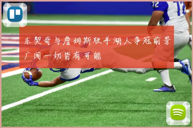东契奇与詹姆斯联手湖人争冠前景广阔一切皆有可能